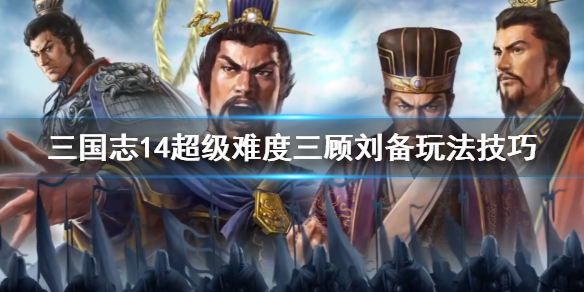 三国志14超级难度三顾刘备玩法技巧 三国志14顶级三顾刘备