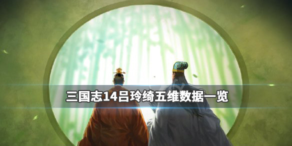 三国志14吕玲绮五维数据一览（三国志14吕玲绮登场时间）