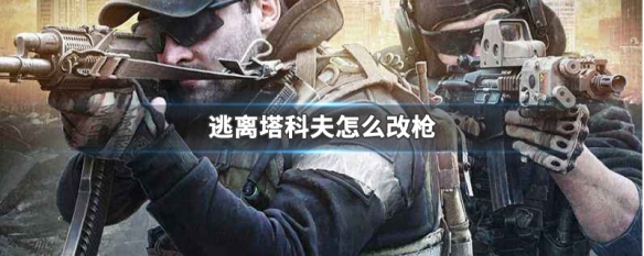 逃离塔科夫怎么改枪 逃离塔科夫怎么改枪买什么配件