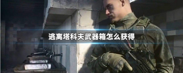 逃离塔科夫武器箱怎么获得 逃离塔科夫 武器箱怎么获得