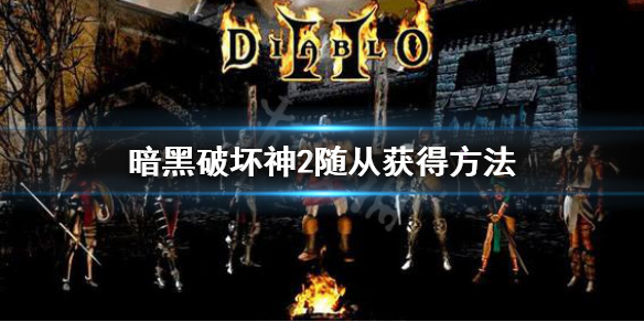 暗黑破坏神2随从怎么获得 暗黑破坏神2重制版随从