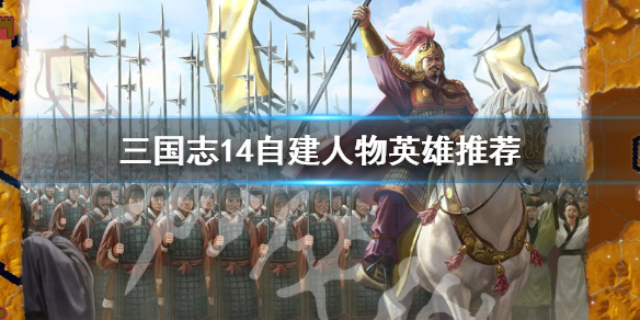 三国志14自建人物哪些英雄厉害（三国志14自建武将搭配）