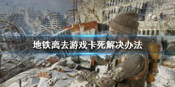 地铁离去游戏卡死怎么办 地铁离去玩一会就卡死