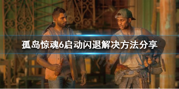 孤岛惊魂6启动闪退怎么办 孤岛惊魂6启动闪退怎么办啊