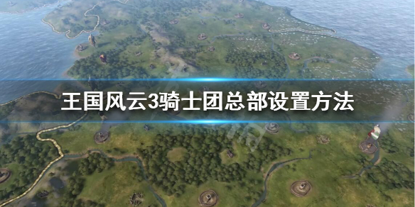 王国风云3骑士团总部怎么选 王国风云3骑兵