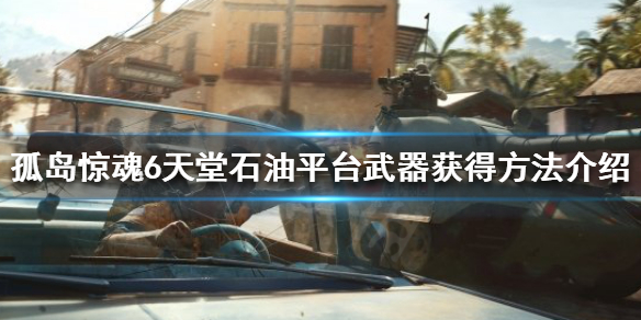 孤岛惊魂6天堂石油平台武器怎么获得 孤岛惊魂6燃料