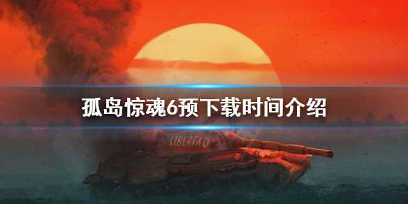 孤岛惊魂6预下载什么时候开始（孤岛惊魂6什么时候可以下载）