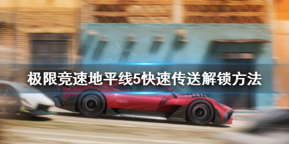 极限竞速地平线5快速传送怎么解锁（地平线5 地点）