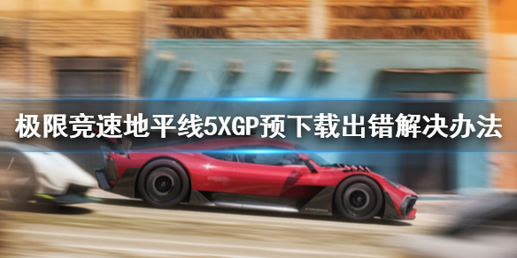 极限竞速地平线5XGP预下载出错怎么办 steam地平线5预载