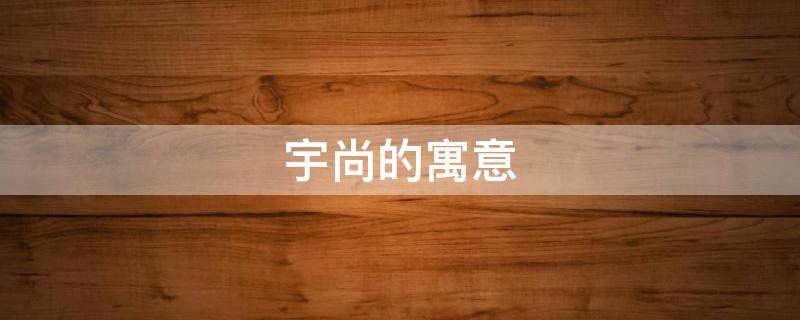 宇尚的寓意（宇尚这个名字怎么样）