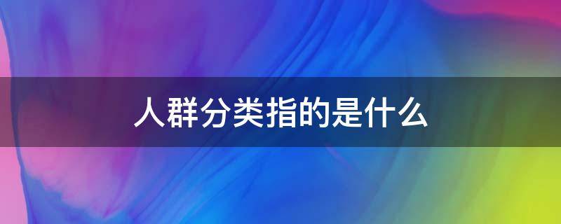 人群分类指的是什么 人群类别指的是什么