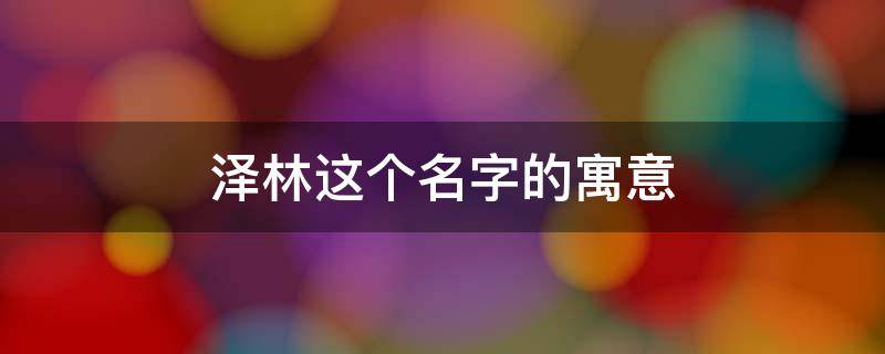 泽林这个名字的寓意 泽林这个名字的寓意是什么