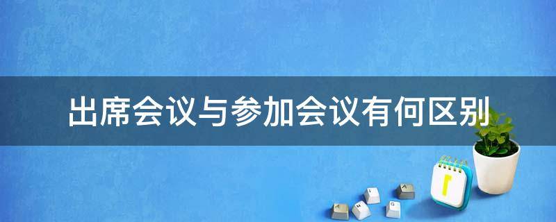 出席会议与参加会议有何区别 出席会议与参加会议有何区别英语
