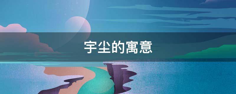 宇尘的寓意（宇尘百度百科）