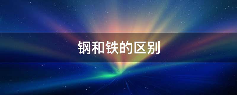 钢和铁的区别 如何区分钢和铁的区别