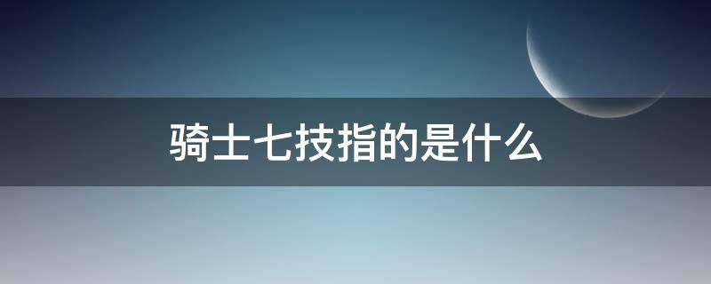 骑士七技指的是什么（骑士七技指的是什么职业）