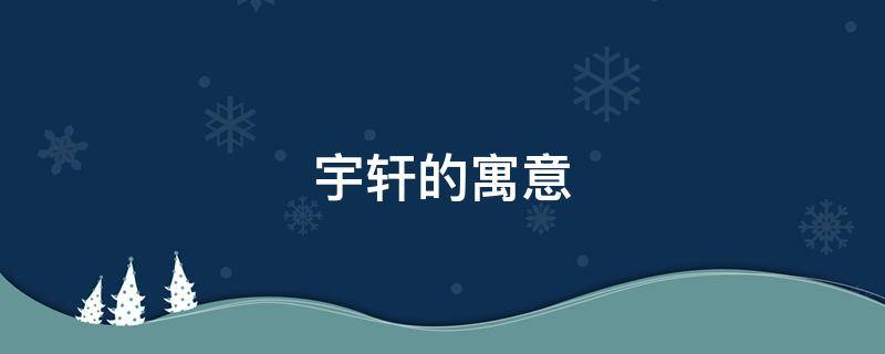 宇轩的寓意 男孩叫宇轩的寓意