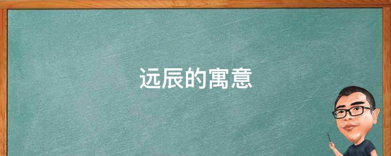 远辰的寓意（远辰的含义）