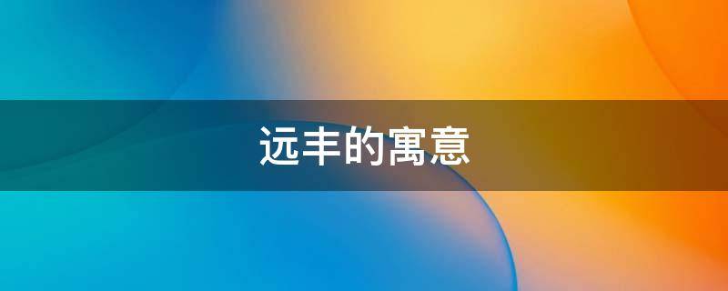 远丰的寓意（丰的寓意和象征）