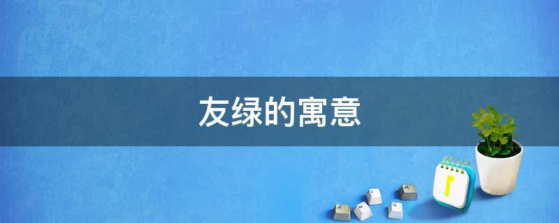 友绿的寓意 友绿是什么意思