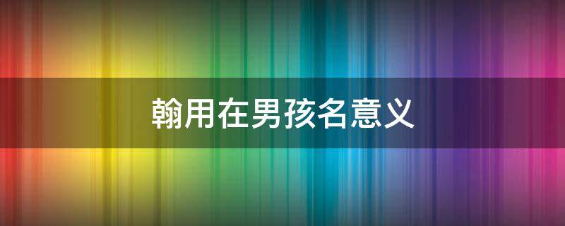 翰用在男孩名意义（翰这个名字的含义）