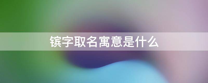 镔字取名寓意是什么 镔字取名寓意是什么呢