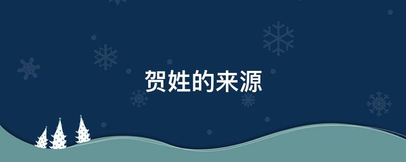 贺姓的来源 贺姓的来源和历史