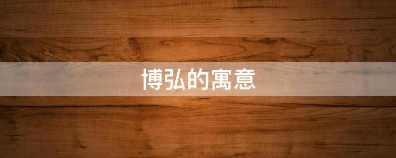 博弘的寓意（弘博的寓意是什么）