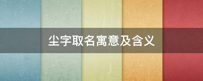 尘字取名寓意及含义 尘字取名寓意及含义女