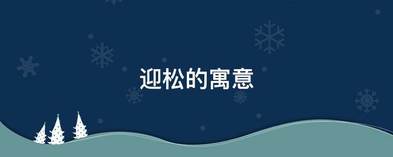 迎松的寓意（迎松的意思）