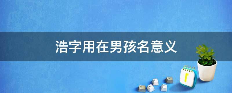 浩字用在男孩名意义 浩用于男孩名字的寓意