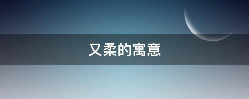 又柔的寓意 柔的寓意和象征