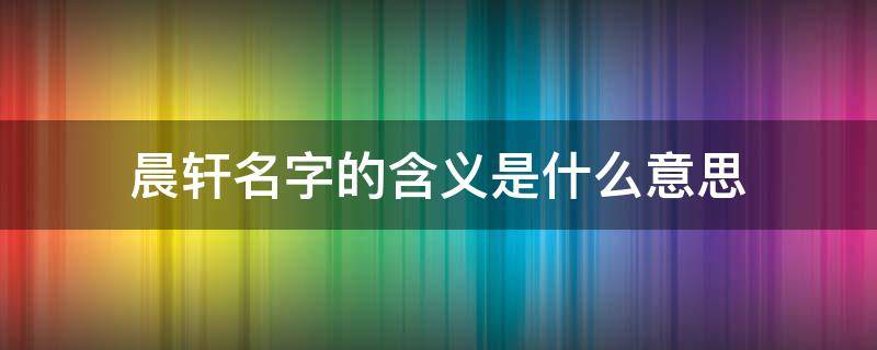晨轩名字的含义是什么意思 晨轩名字的来历和意义
