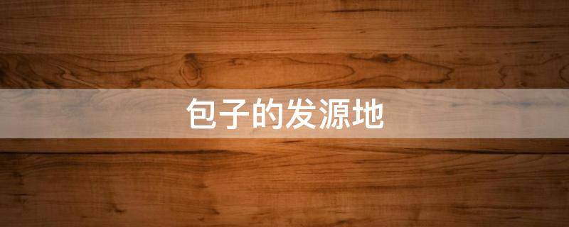 包子的发源地（包子最早起源于哪里）