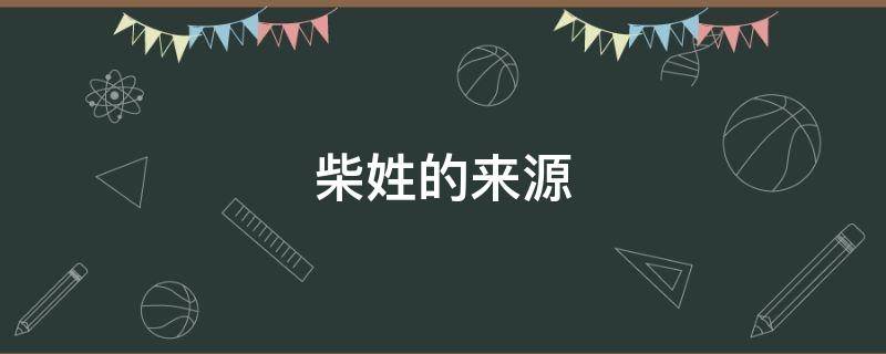 柴姓的来源 柴姓的来源和历史名人和现状