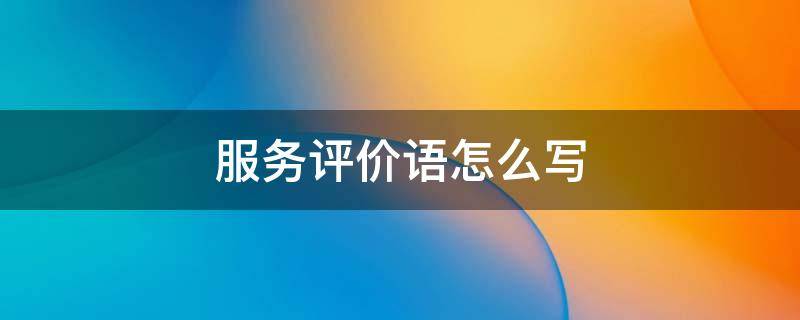 服务评价语怎么写（银行服务评价语怎么写）