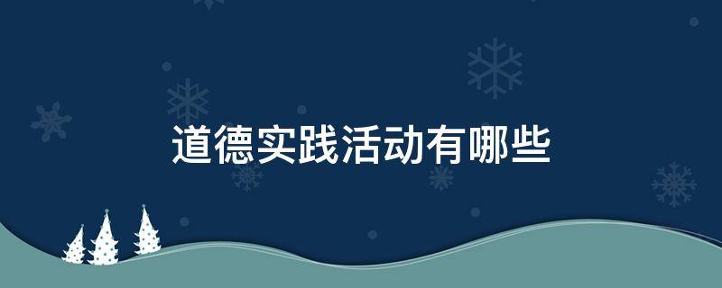 道德实践活动有哪些（道德实践活动有哪些内容）
