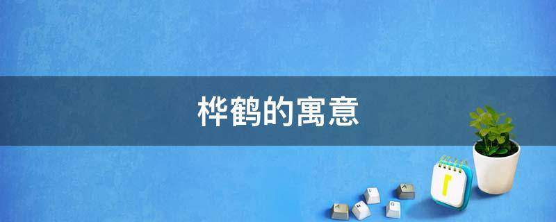 桦鹤的寓意（松柏仙鹤的寓意）