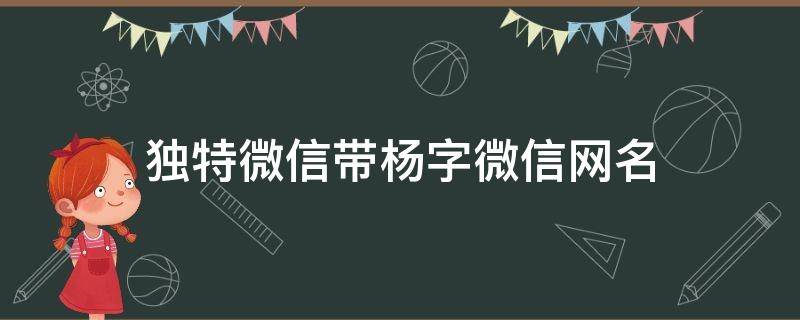 独特微信带杨字微信网名（独特微信带杨字微信网名三个字）