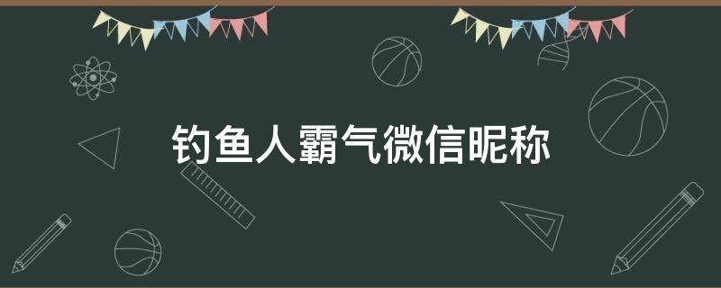 钓鱼人霸气微信昵称 钓鱼人霸气微信昵称女