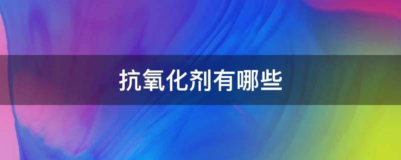 抗氧化剂有哪些（人体抗氧化剂有哪些）