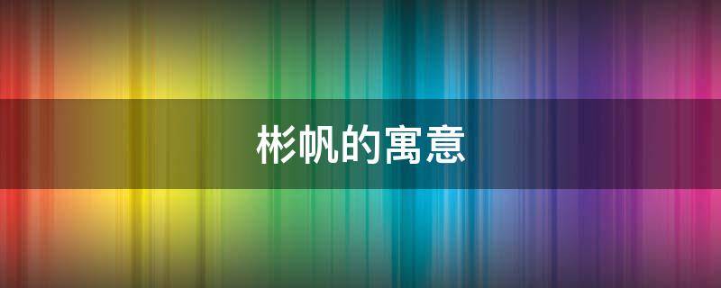 彬帆的寓意（彬帆的含义是什么）