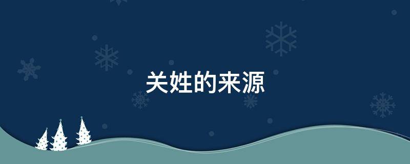 关姓的来源 关姓的来源和历史