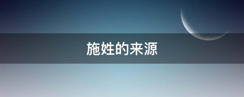 施姓的来源 施姓的来源和历史现状