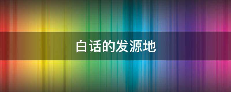 白话的发源地（白话的发源地在哪里）