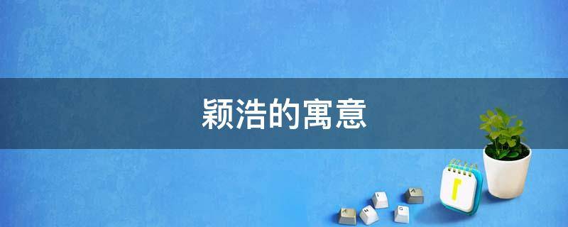 颖浩的寓意 颖浩的名字意义