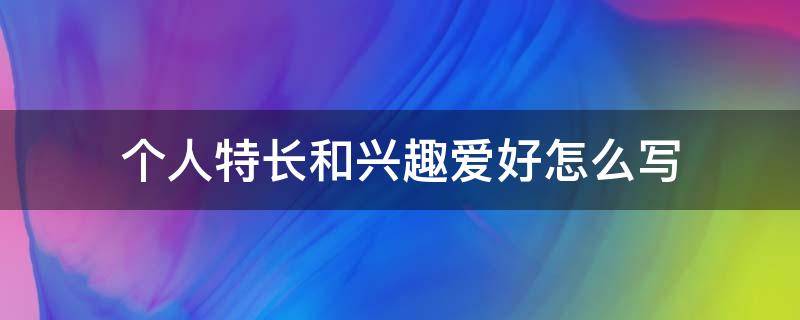 个人特长和兴趣爱好怎么写 个人特长和兴趣爱好怎么写简短