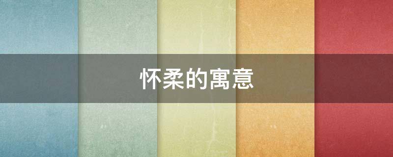 怀柔的寓意（柔怀是什么意思是什么）
