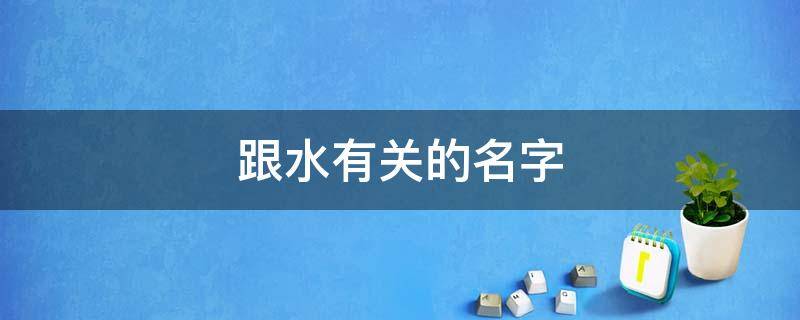 跟水有关的名字（跟水有关的名字有哪些）