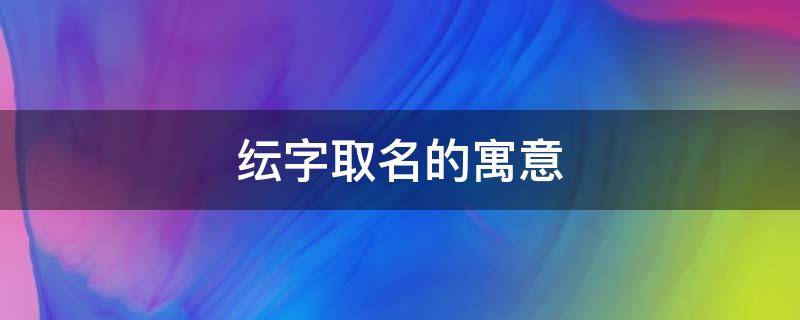 纭字取名的寓意（纭字取名的寓意和含义）